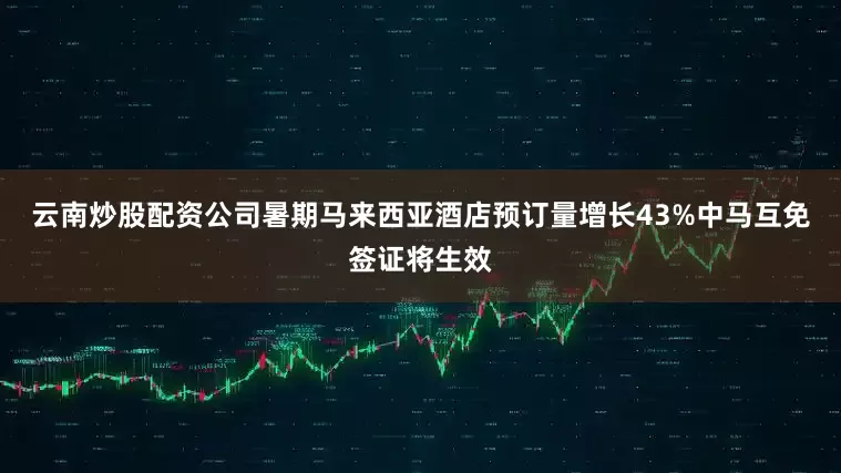 云南炒股配资公司暑期马来西亚酒店预订量增长43%中马互免签证将生效