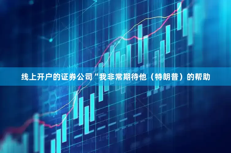线上开户的证券公司“我非常期待他（特朗普）的帮助