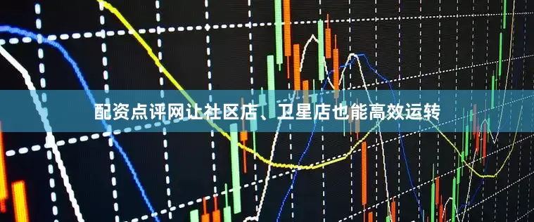 配资点评网让社区店、卫星店也能高效运转